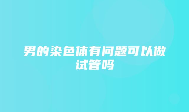 男的染色体有问题可以做试管吗