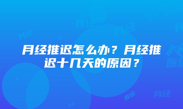 月经推迟怎么办？月经推迟十几天的原因？