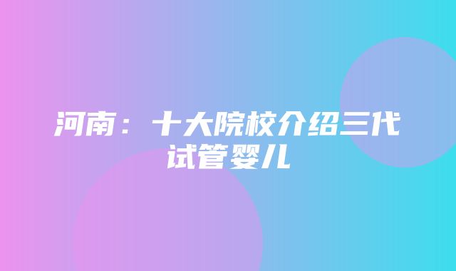 河南：十大院校介绍三代试管婴儿