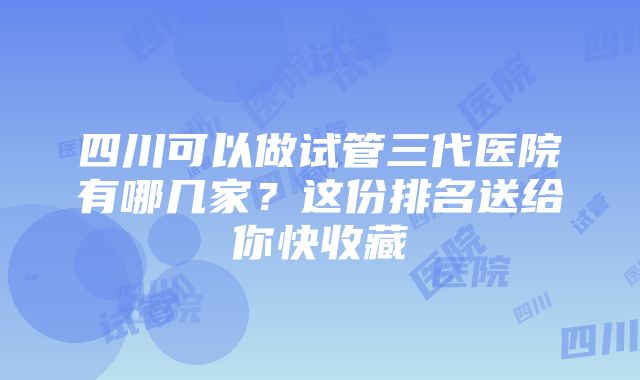 四川可以做试管三代医院有哪几家？这份排名送给你快收藏