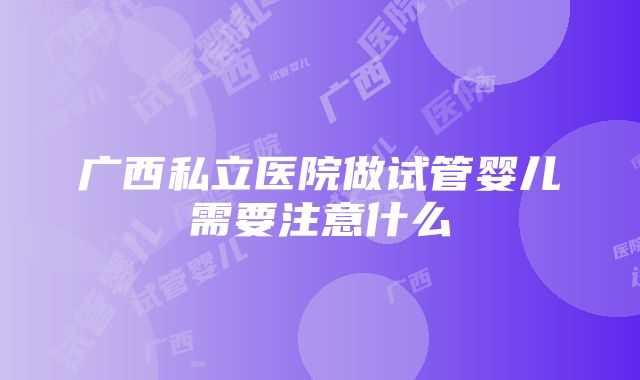 广西私立医院做试管婴儿需要注意什么