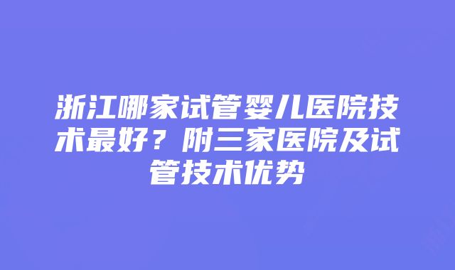 浙江哪家试管婴儿医院技术最好？附三家医院及试管技术优势