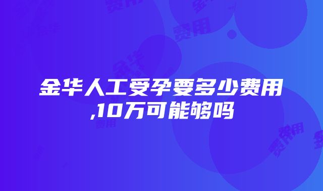 金华人工受孕要多少费用,10万可能够吗