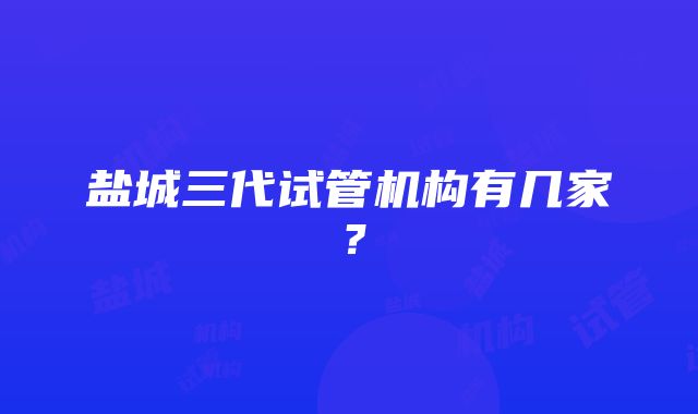 盐城三代试管机构有几家？