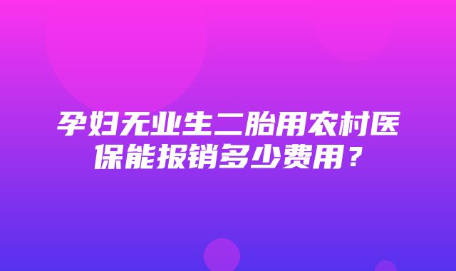 孕妇无业生二胎用农村医保能报销多少费用？