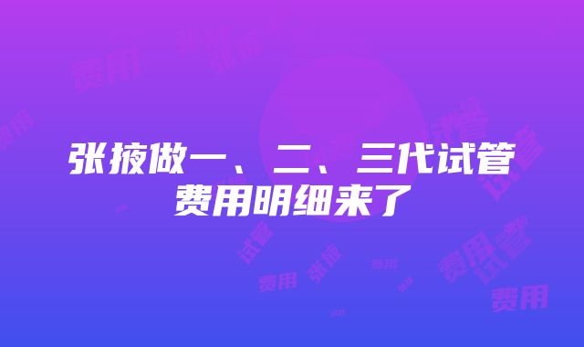 张掖做一、二、三代试管费用明细来了