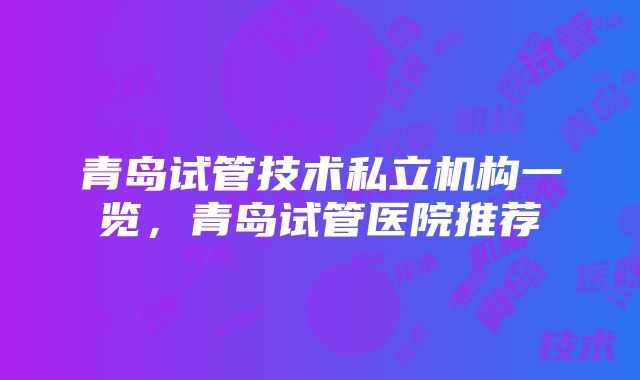 青岛试管技术私立机构一览，青岛试管医院推荐