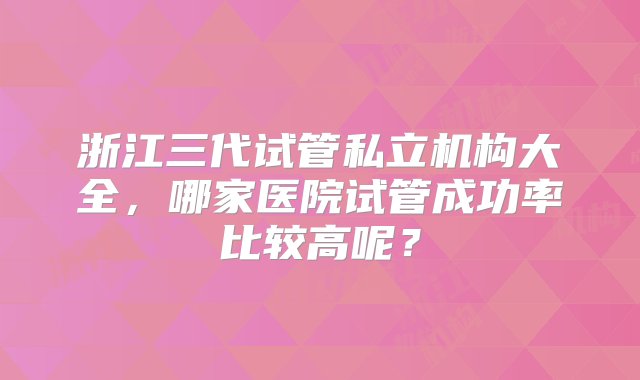 浙江三代试管私立机构大全，哪家医院试管成功率比较高呢？