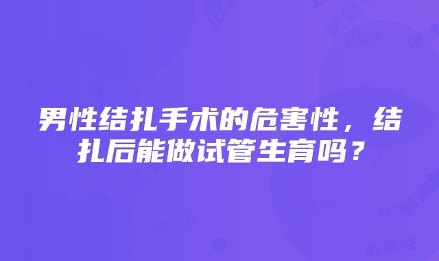 男性结扎手术的危害性，结扎后能做试管生育吗？