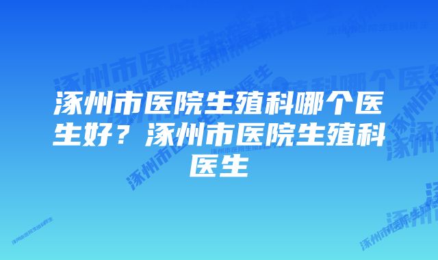 涿州市医院生殖科哪个医生好？涿州市医院生殖科医生