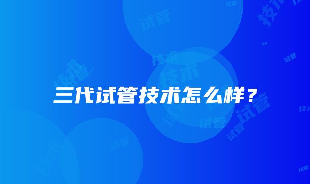 三代试管技术怎么样？