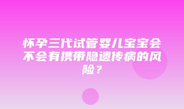 怀孕三代试管婴儿宝宝会不会有携带隐遗传病的风险？