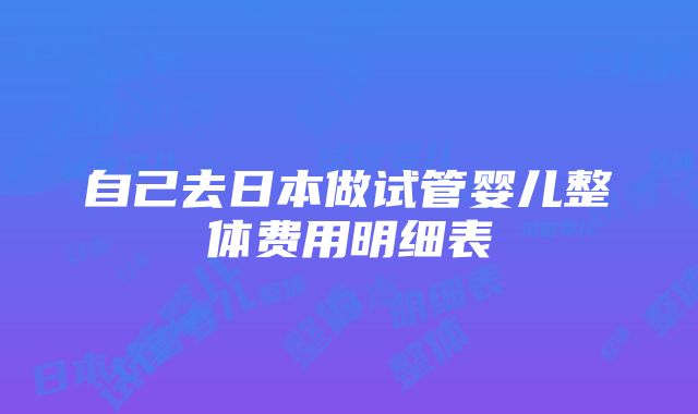 自己去日本做试管婴儿整体费用明细表