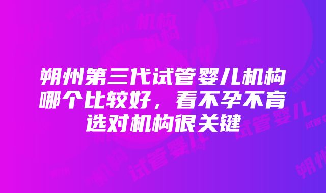 朔州第三代试管婴儿机构哪个比较好，看不孕不育选对机构很关键