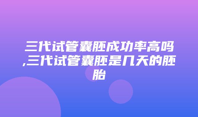 三代试管囊胚成功率高吗,三代试管囊胚是几天的胚胎