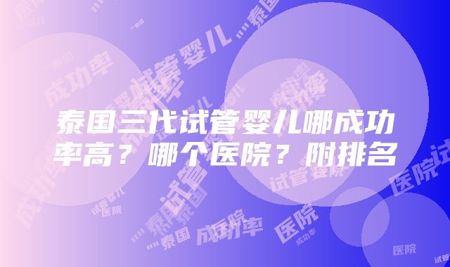 泰国三代试管婴儿哪成功率高？哪个医院？附排名