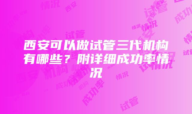 西安可以做试管三代机构有哪些？附详细成功率情况