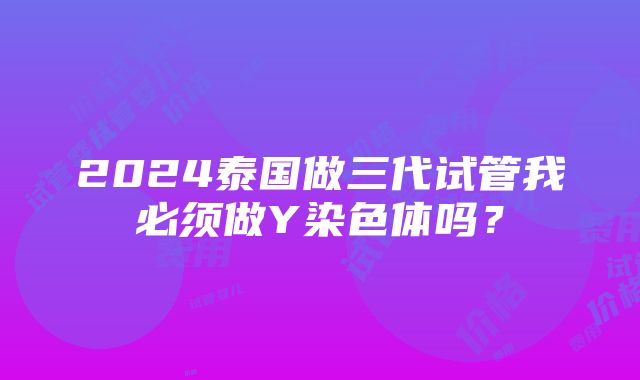 2024泰国做三代试管我必须做Y染色体吗？