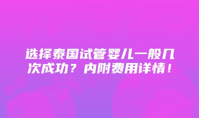 选择泰国试管婴儿一般几次成功？内附费用详情！