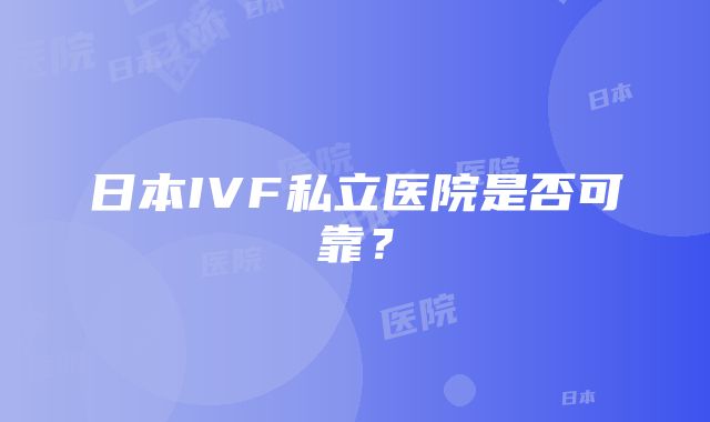 日本IVF私立医院是否可靠？