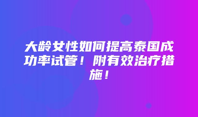 大龄女性如何提高泰国成功率试管！附有效治疗措施！