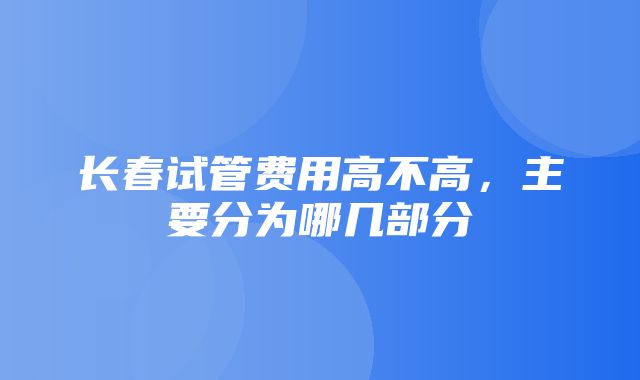 长春试管费用高不高，主要分为哪几部分