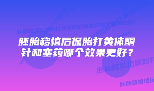 胚胎移植后保胎打黄体酮针和塞药哪个效果更好？