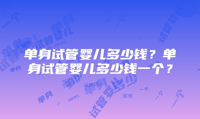 单身试管婴儿多少钱？单身试管婴儿多少钱一个？