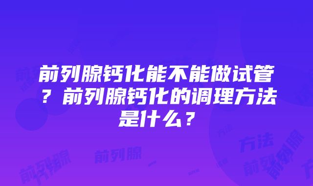 前列腺钙化能不能做试管？前列腺钙化的调理方法是什么？