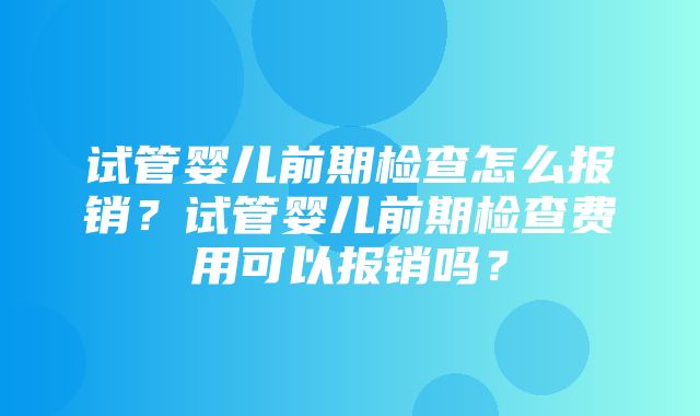 试管婴儿前期检查怎么报销？试管婴儿前期检查费用可以报销吗？