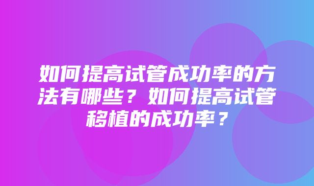 如何提高试管成功率的方法有哪些？如何提高试管移植的成功率？