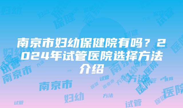 南京市妇幼保健院有吗？2024年试管医院选择方法介绍