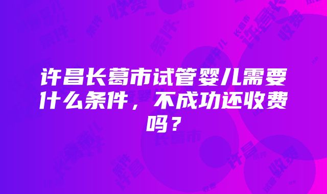 许昌长葛市试管婴儿需要什么条件，不成功还收费吗？