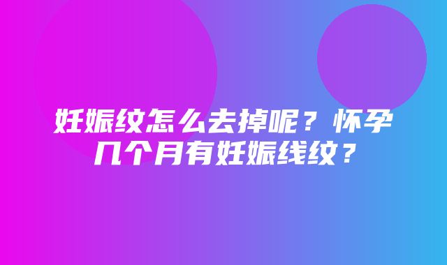 妊娠纹怎么去掉呢？怀孕几个月有妊娠线纹？