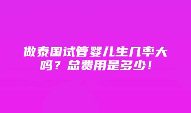 做泰国试管婴儿生几率大吗？总费用是多少！