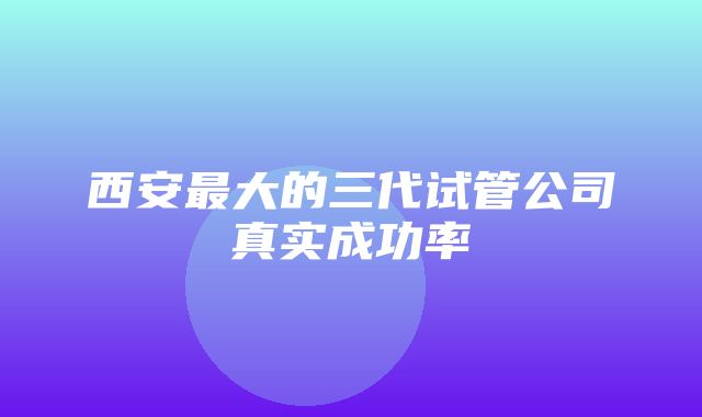 西安最大的三代试管公司真实成功率