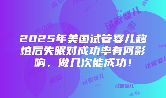 2025年美国试管婴儿移植后失眠对成功率有何影响，做几次能成功！