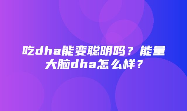 吃dha能变聪明吗？能量大脑dha怎么样？