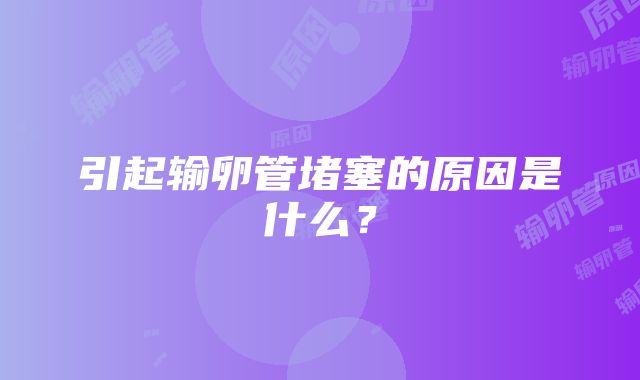 引起输卵管堵塞的原因是什么？