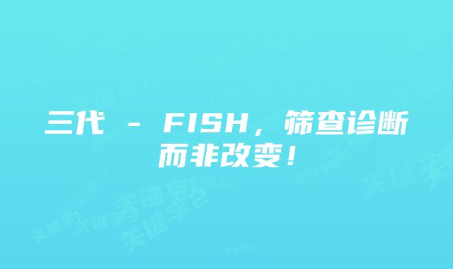 三代 - FISH，筛查诊断而非改变！