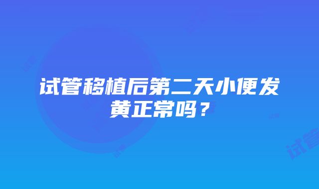 试管移植后第二天小便发黄正常吗？