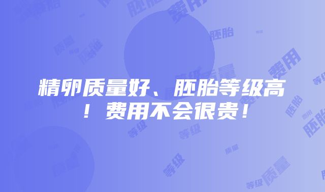 精卵质量好、胚胎等级高！费用不会很贵！