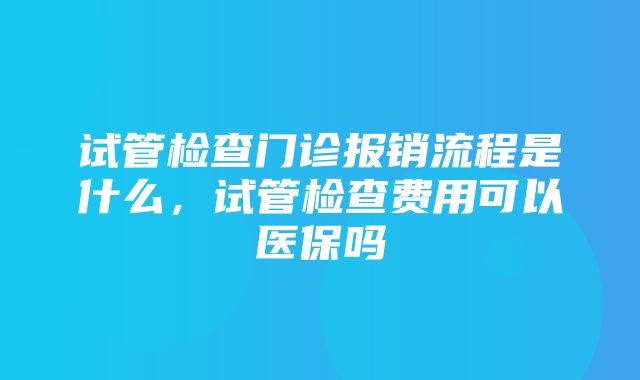 试管检查门诊报销流程是什么，试管检查费用可以医保吗