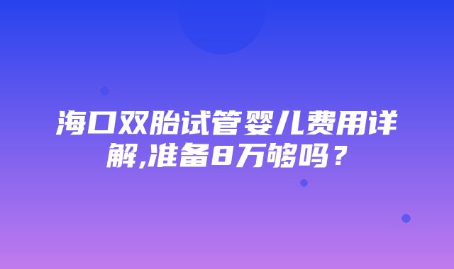 海口双胎试管婴儿费用详解,准备8万够吗？