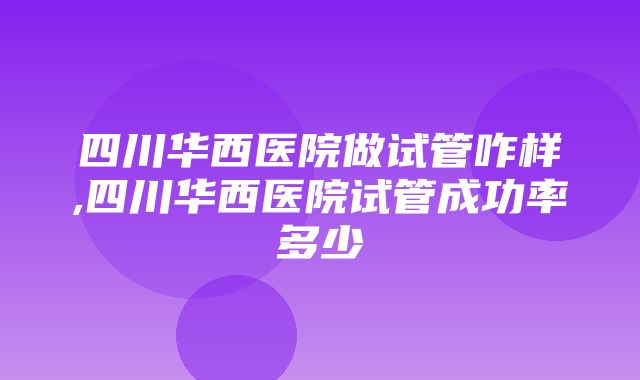 四川华西医院做试管咋样,四川华西医院试管成功率多少