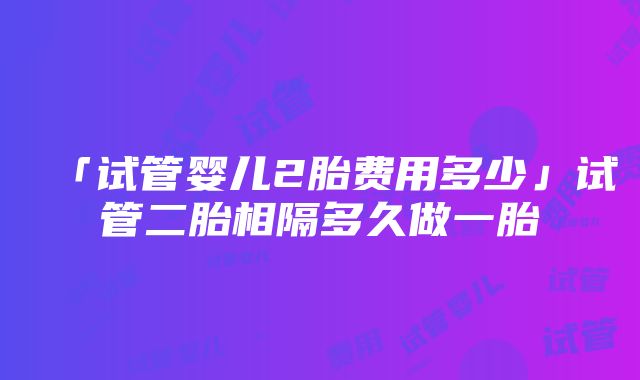 「试管婴儿2胎费用多少」试管二胎相隔多久做一胎