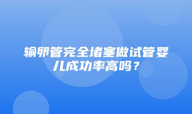 输卵管完全堵塞做试管婴儿成功率高吗？