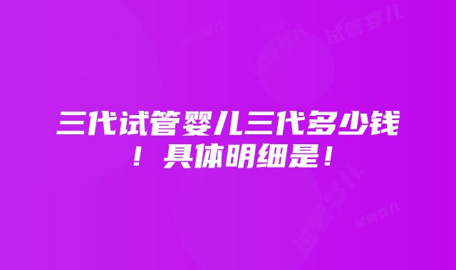 三代试管婴儿三代多少钱！具体明细是！