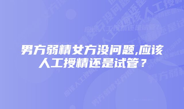 男方弱精女方没问题,应该人工授精还是试管？