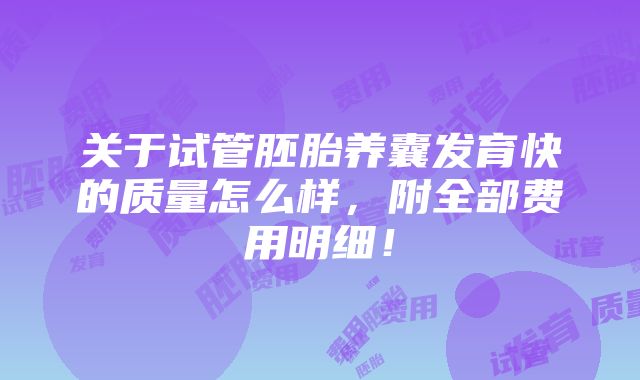 关于试管胚胎养囊发育快的质量怎么样，附全部费用明细！